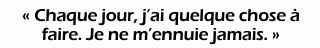 « Chaque jour, j’ai quelque chose à faire. Je ne m’ennuie jamais. »