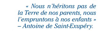 "Nous n’héritons pas de la Terre de nos parents, nous l’empruntons à nos enfants" – Antoine de Saint-Exupéry.